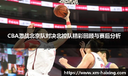 CBA激战北京队对决北控队精彩回顾与赛后分析